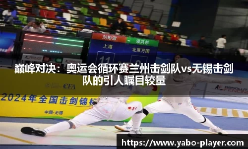 巅峰对决：奥运会循环赛兰州击剑队vs无锡击剑队的引人瞩目较量