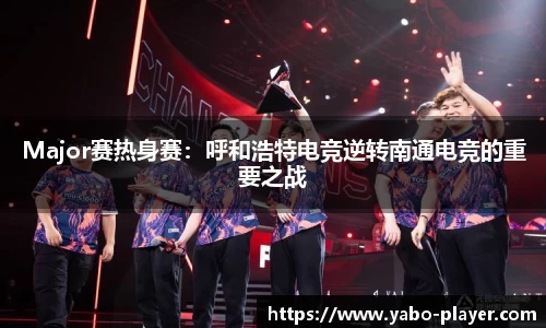 Major赛热身赛：呼和浩特电竞逆转南通电竞的重要之战
