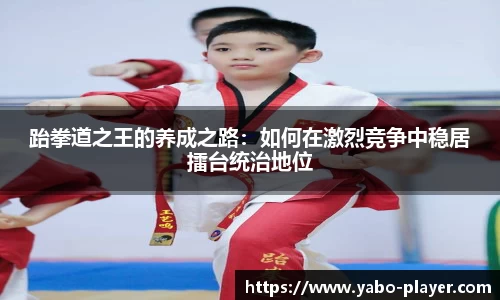 跆拳道之王的养成之路：如何在激烈竞争中稳居擂台统治地位